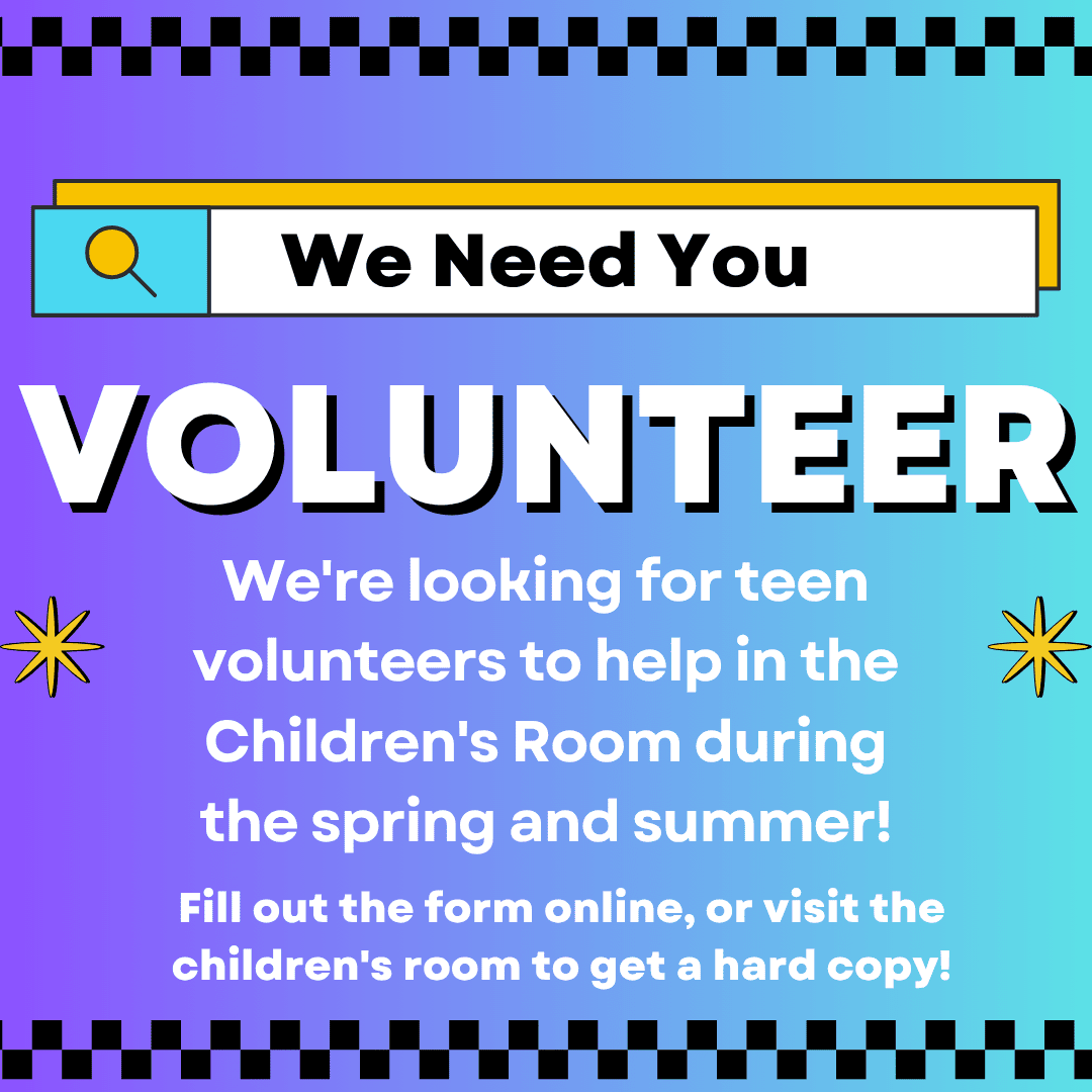 We Need You: Volunteer. We're looking for teen volunteers to help in the Children's Room during the spring and summer! Fill out the form online, or visit the children's room to get a hard copy!