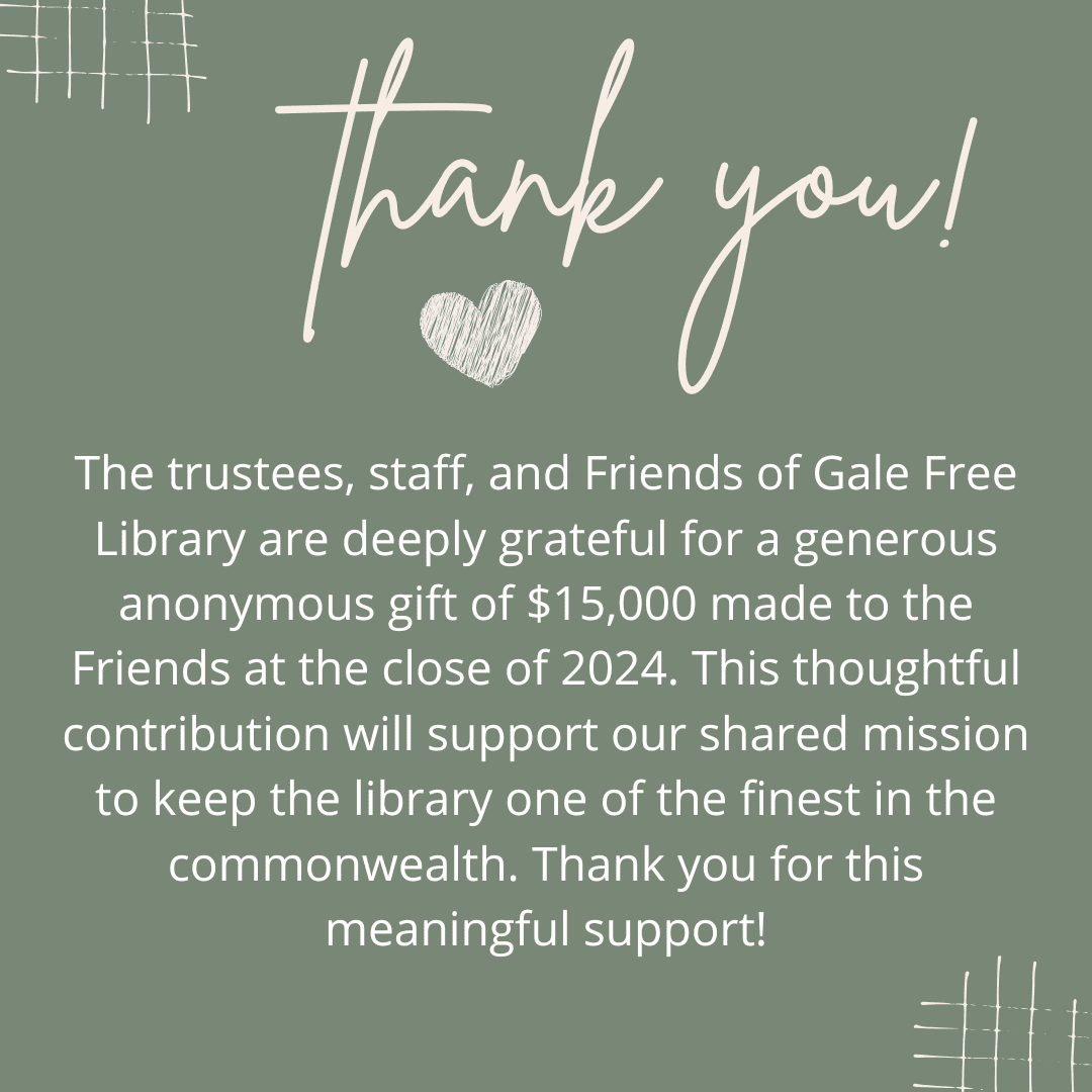 The trustees, staff and friends of Gale Free Library are deeply grateful for generous anonymous gift of $15,000 made to the Friends at close of 2024.